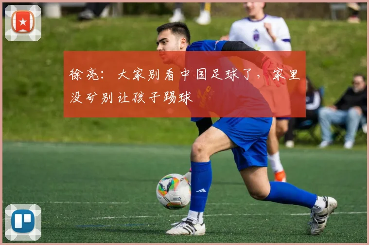 徐亮：大家别看中国足球了，家里没矿别让孩子踢球