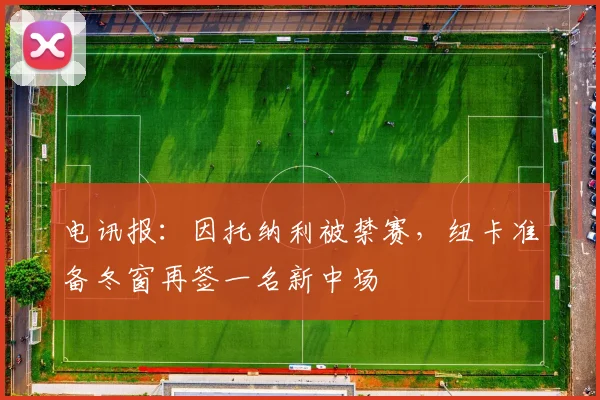 电讯报：因托纳利被禁赛，纽卡准备冬窗再签一名新中场