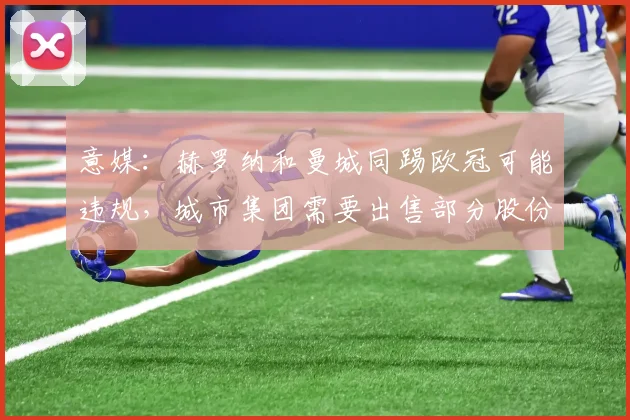 意媒：赫罗纳和曼城同踢欧冠可能违规，城市集团需要出售部分股份
