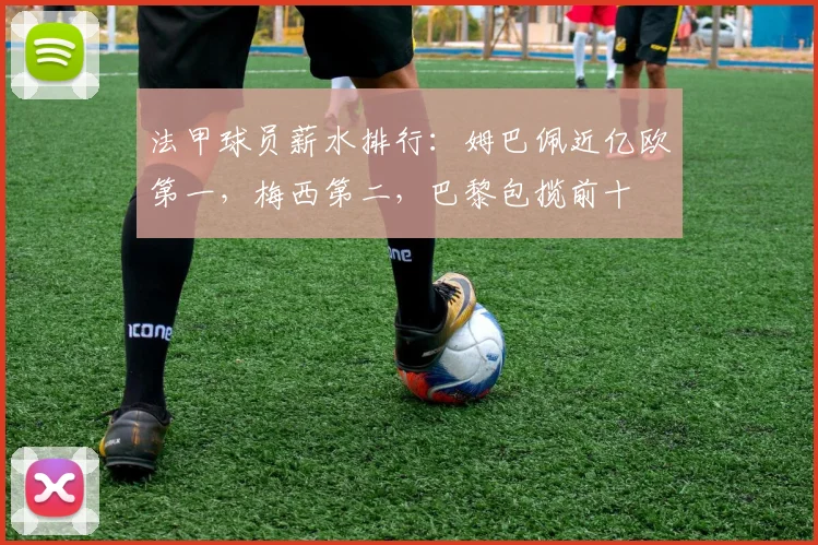 法甲球员薪水排行：姆巴佩近亿欧第一，梅西第二，巴黎包揽前十