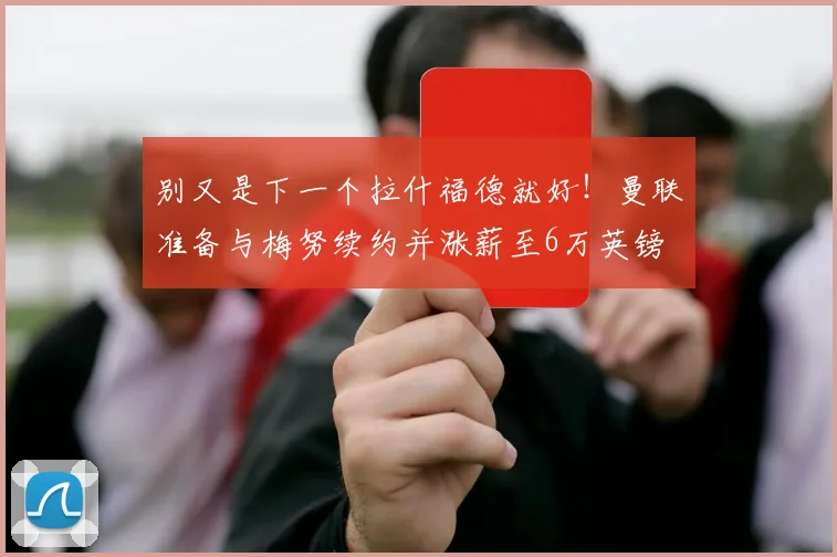 别又是下一个拉什福德就好！曼联准备与梅努续约并涨薪至6万英镑