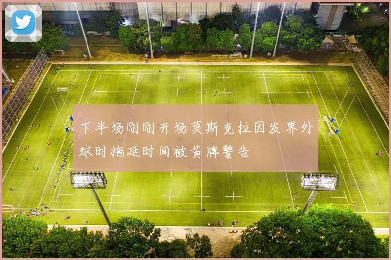 下半场刚刚开场莫斯克拉因发界外球时拖延时间被黄牌警告