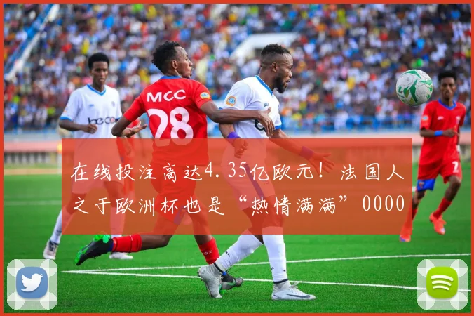 在线投注高达4.35亿欧元！法国人之于欧洲杯也是“热情满满”0000644