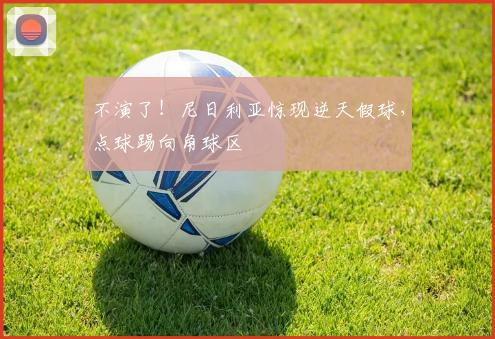 不演了！尼日利亚惊现逆天假球，点球踢向角球区