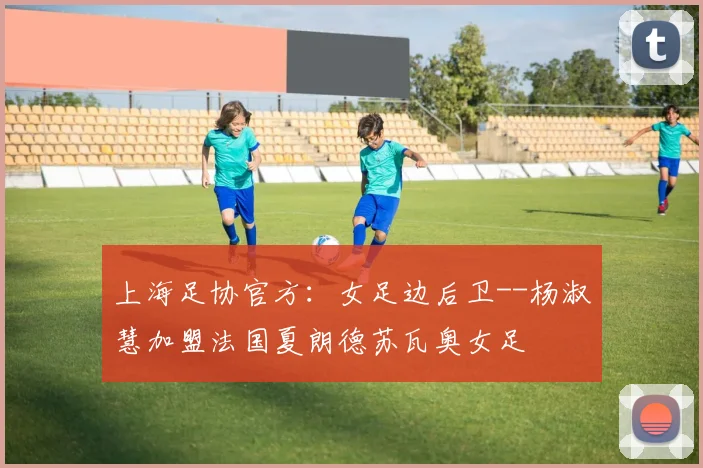 上海足协官方：女足边后卫--杨淑慧加盟法国夏朗德苏瓦奥女足
