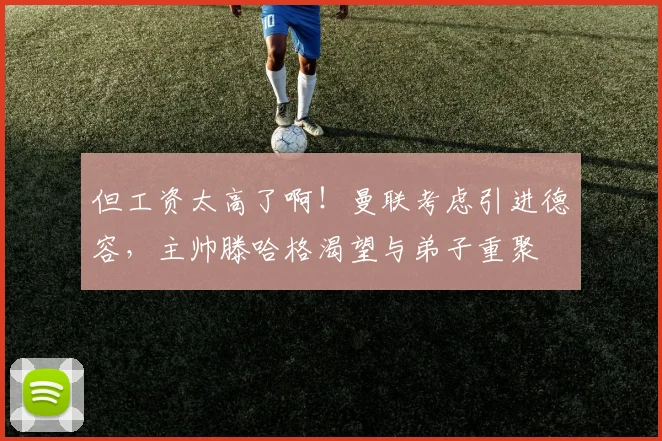 但工资太高了啊！曼联考虑引进德容，主帅滕哈格渴望与弟子重聚