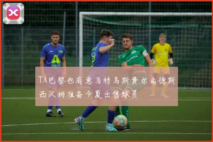 TA巴黎也有意马特乌斯费尔南德斯西汉姆准备今夏出售球员