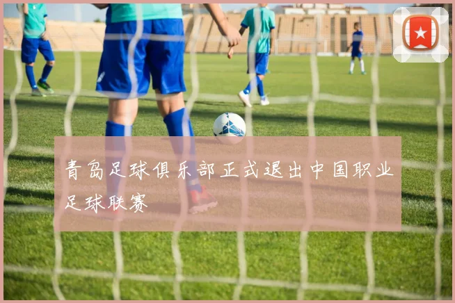 青岛足球俱乐部正式退出中国职业足球联赛