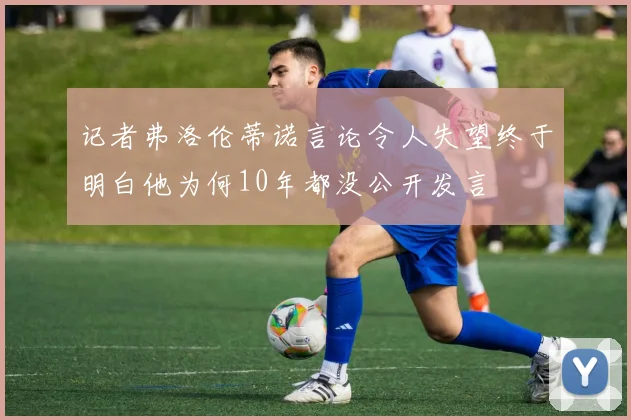 记者弗洛伦蒂诺言论令人失望终于明白他为何10年都没公开发言
