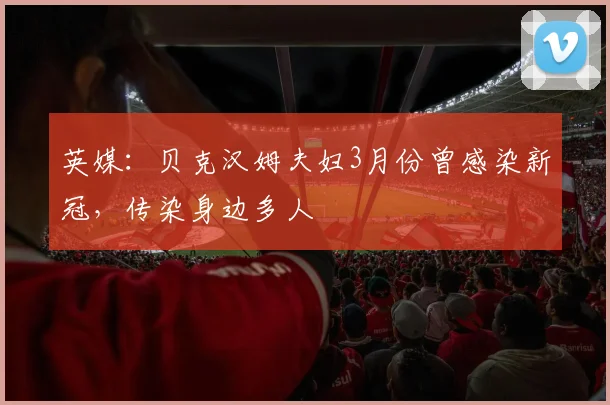 英媒：贝克汉姆夫妇3月份曾感染新冠，传染身边多人