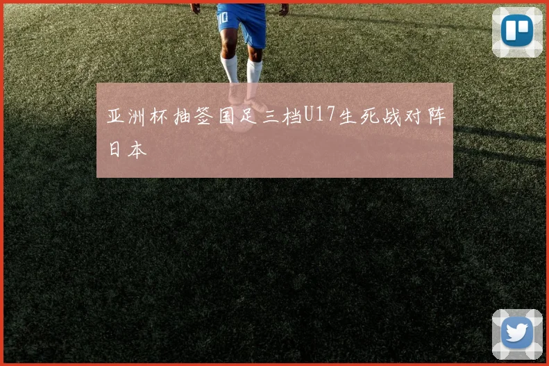 亚洲杯抽签国足三档U17生死战对阵日本