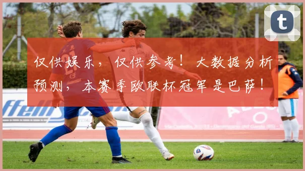 仅供娱乐，仅供参考！大数据分析预测，本赛季欧联杯冠军是巴萨！