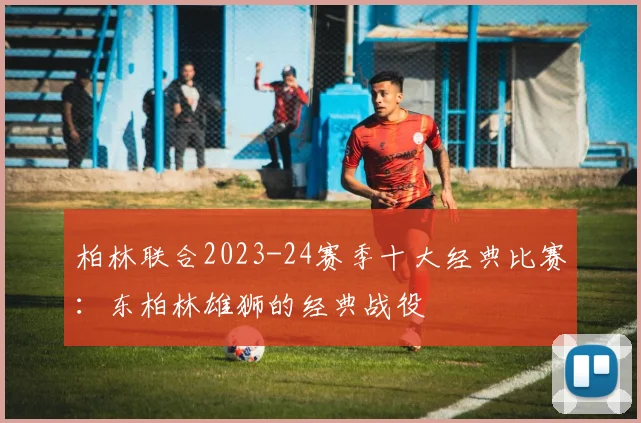 柏林联合2023-24赛季十大经典比赛：东柏林雄狮的经典战役