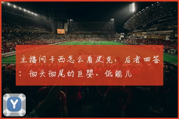 主播问卡西怎么看皮克，后者回答：彻头彻尾的巨婴、低能儿