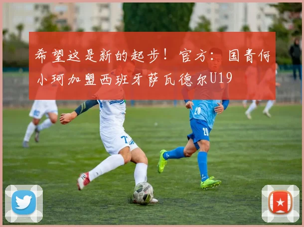 希望这是新的起步！官方：国青何小珂加盟西班牙萨瓦德尔U19
