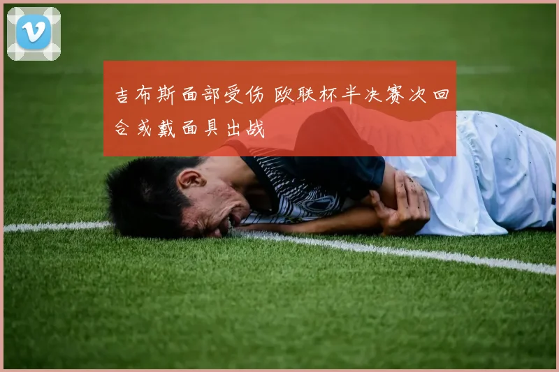 吉布斯面部受伤 欧联杯半决赛次回合或戴面具出战