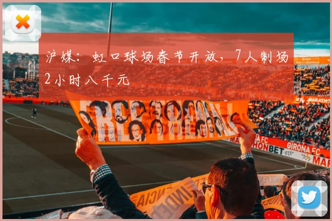 沪媒：虹口球场春节开放，7人制场2小时八千元