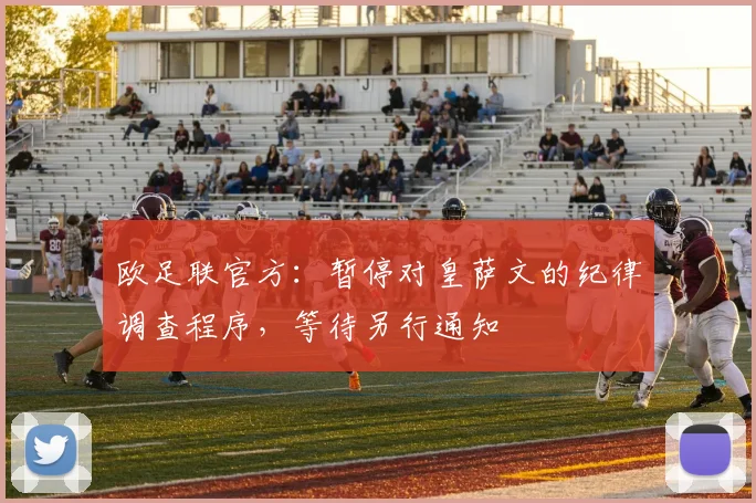 欧足联官方：暂停对皇萨文的纪律调查程序，等待另行通知