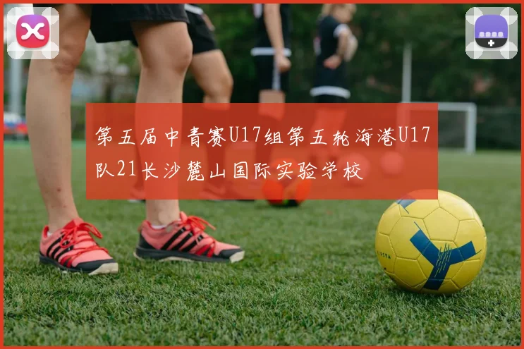 第五届中青赛U17组第五轮海港U17队21长沙麓山国际实验学校